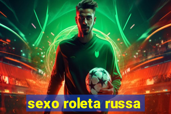 sexo roleta russa